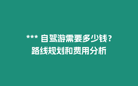 *** 自駕游需要多少錢？路線規劃和費用分析