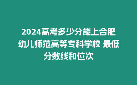 2024高考多少分能上合肥幼兒師范高等專科學(xué)校 最低分?jǐn)?shù)線和位次