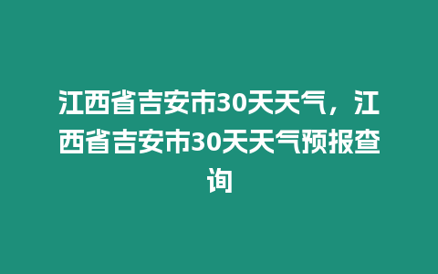 江西省吉安市30天天氣，江西省吉安市30天天氣預報查詢