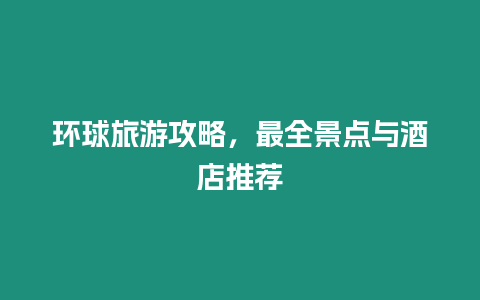 環球旅游攻略，最全景點與酒店推薦