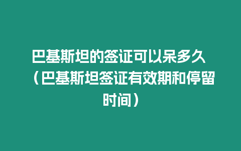 巴基斯坦的簽證可以呆多久 （巴基斯坦簽證有效期和停留時間）