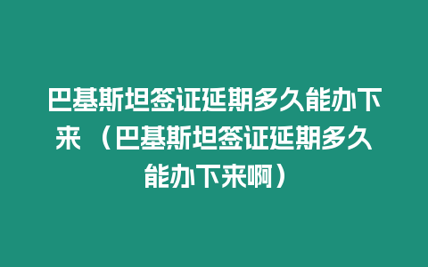 巴基斯坦簽證延期多久能辦下來 （巴基斯坦簽證延期多久能辦下來啊）