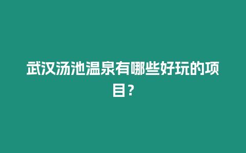 武漢湯池溫泉有哪些好玩的項目？