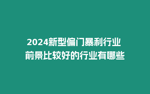 2024新型偏門暴利行業 前景比較好的行業有哪些