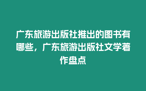 廣東旅游出版社推出的圖書有哪些，廣東旅游出版社文學著作盤點