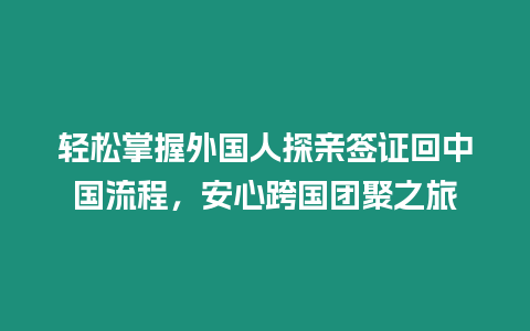 輕松掌握外國人探親簽證回中國流程，安心跨國團(tuán)聚之旅