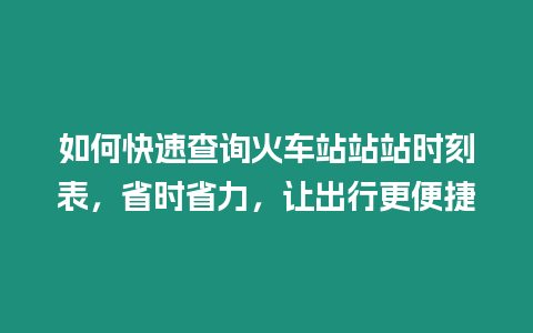 如何快速查詢火車站站站時刻表，省時省力，讓出行更便捷