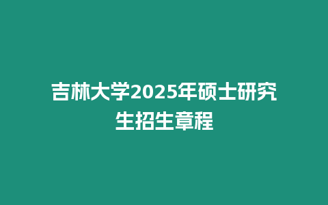 吉林大學2025年碩士研究生招生章程