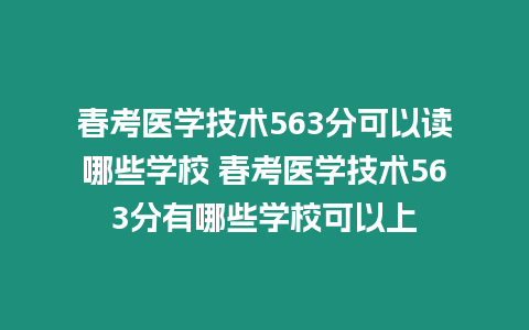 春考醫學技術563分可以讀哪些學校 春考醫學技術563分有哪些學校可以上