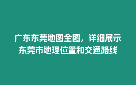 廣東東莞地圖全圖，詳細展示東莞市地理位置和交通路線