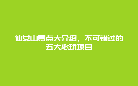 仙女山景點大介紹，不可錯過的五大必玩項目