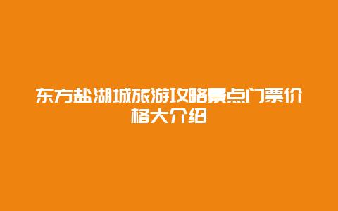 東方鹽湖城旅游攻略景點門票價格大介紹