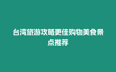 臺灣旅游攻略更佳購物美食景點推薦