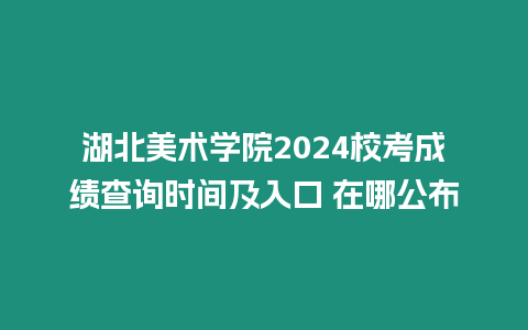 湖北美術學院2024校考成績查詢時間及入口 在哪公布