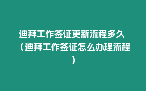 迪拜工作簽證更新流程多久 （迪拜工作簽證怎么辦理流程）