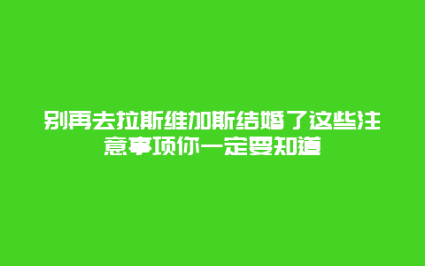 別再去拉斯維加斯結(jié)婚了這些注意事項(xiàng)你一定要知道