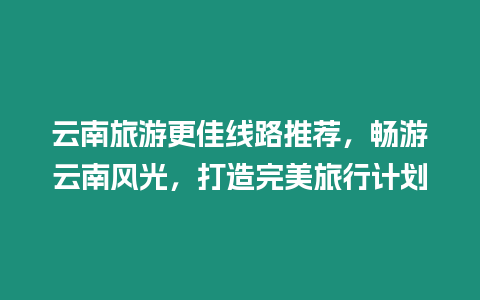 云南旅游更佳線路推薦，暢游云南風光，打造完美旅行計劃