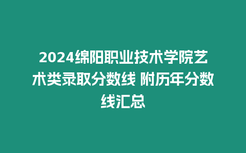 2024綿陽職業技術學院藝術類錄取分數線 附歷年分數線匯總