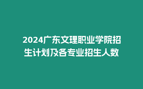 2024廣東文理職業學院招生計劃及各專業招生人數