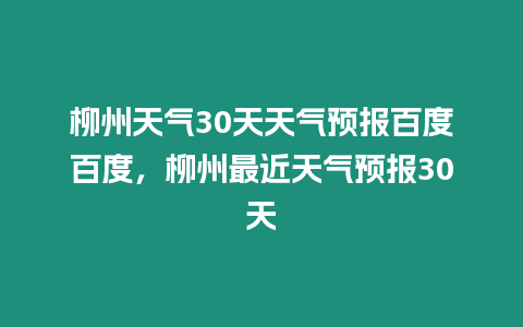 柳州天氣30天天氣預(yù)報(bào)百度百度，柳州最近天氣預(yù)報(bào)30天