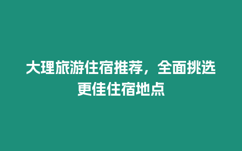 大理旅游住宿推薦，全面挑選更佳住宿地點