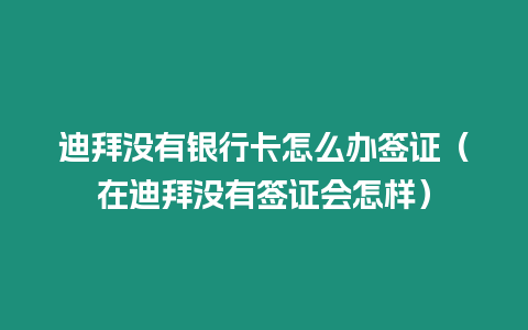 迪拜沒有銀行卡怎么辦簽證（在迪拜沒有簽證會(huì)怎樣）