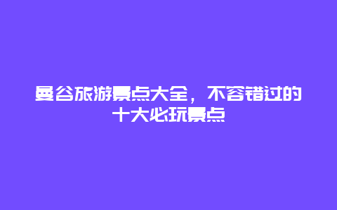 曼谷旅游景點(diǎn)大全，不容錯(cuò)過的十大必玩景點(diǎn)