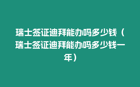 瑞士簽證迪拜能辦嗎多少錢（瑞士簽證迪拜能辦嗎多少錢一年）