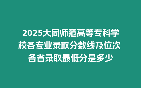 2025大同師范高等專科學校各專業(yè)錄取分數(shù)線及位次 各省錄取最低分是多少