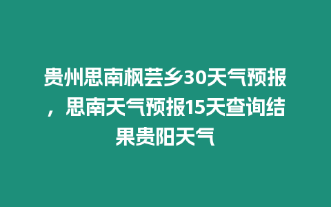 貴州思南楓蕓鄉(xiāng)30天氣預(yù)報(bào)，思南天氣預(yù)報(bào)15天查詢結(jié)果貴陽天氣