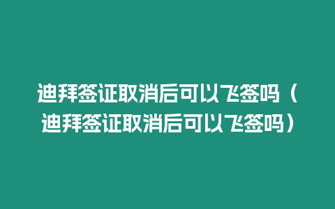 迪拜簽證取消后可以飛簽嗎（迪拜簽證取消后可以飛簽嗎）