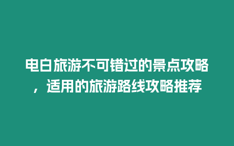 電白旅游不可錯過的景點攻略，適用的旅游路線攻略推薦