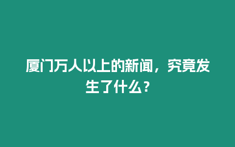 廈門萬人以上的新聞，究竟發(fā)生了什么？