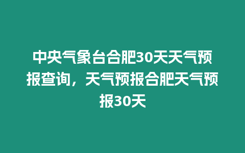 中央氣象臺合肥30天天氣預(yù)報查詢，天氣預(yù)報合肥天氣預(yù)報30天