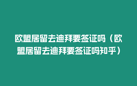 歐盟居留去迪拜要簽證嗎（歐盟居留去迪拜要簽證嗎知乎）