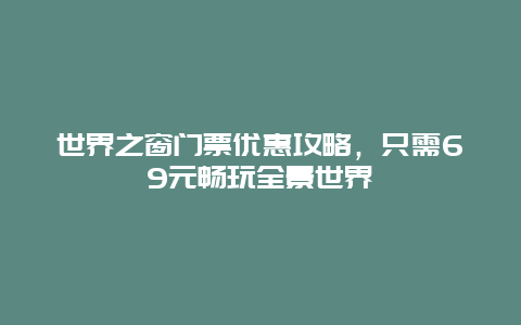 世界之窗門票優(yōu)惠攻略，只需69元暢玩全景世界