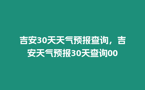 吉安30天天氣預報查詢，吉安天氣預報30天查詢00