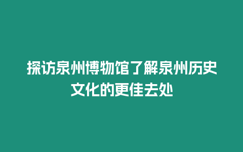 探訪泉州博物館了解泉州歷史文化的更佳去處