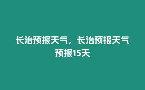 長(zhǎng)治預(yù)報(bào)天氣，長(zhǎng)治預(yù)報(bào)天氣預(yù)報(bào)15天