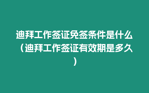 迪拜工作簽證免簽條件是什么（迪拜工作簽證有效期是多久）