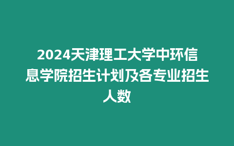 2024天津理工大學(xué)中環(huán)信息學(xué)院招生計(jì)劃及各專(zhuān)業(yè)招生人數(shù)