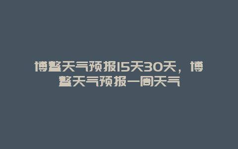 博鰲天氣預報15天30天，博鰲天氣預報一周天氣