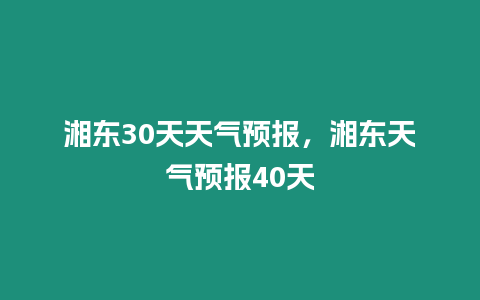 湘東30天天氣預(yù)報(bào)，湘東天氣預(yù)報(bào)40天