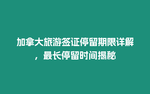 加拿大旅游簽證停留期限詳解，最長停留時間揭秘