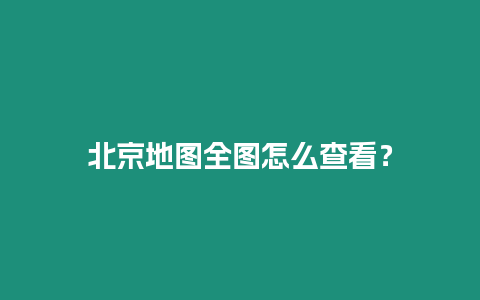 北京地圖全圖怎么查看？