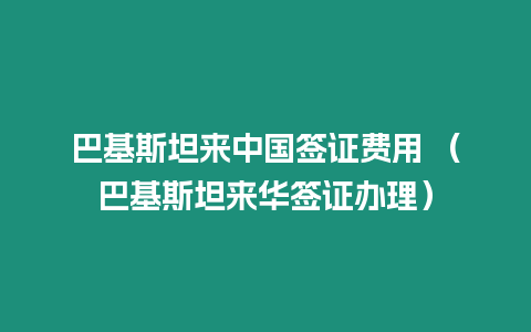 巴基斯坦來中國簽證費用 （巴基斯坦來華簽證辦理）