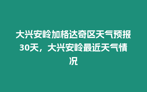 大興安嶺加格達奇區天氣預報30天，大興安嶺最近天氣情況