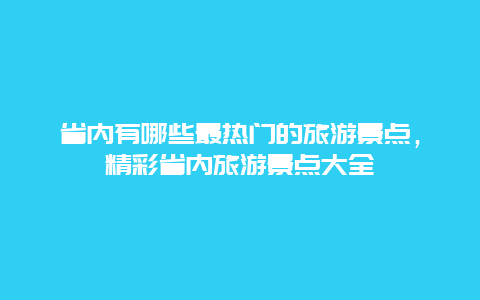 省內有哪些最熱門的旅游景點，精彩省內旅游景點大全