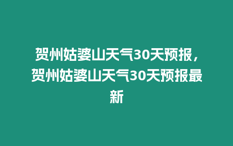 賀州姑婆山天氣30天預報，賀州姑婆山天氣30天預報最新