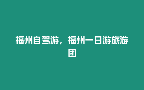 福州自駕游，福州一日游旅游團